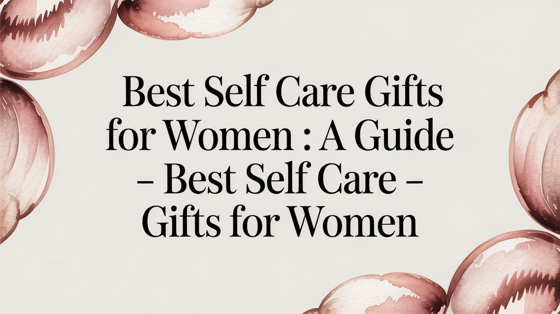 Best Self Care Gifts for Women: A Guide - best self care gifts for women