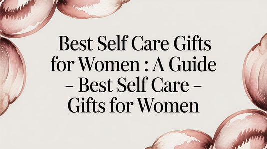 Best Self Care Gifts for Women: A Guide - best self care gifts for women