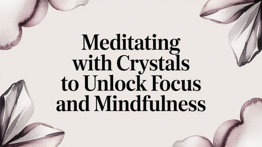 Meditating With Crystals to Unlock Focus and Mindfulness